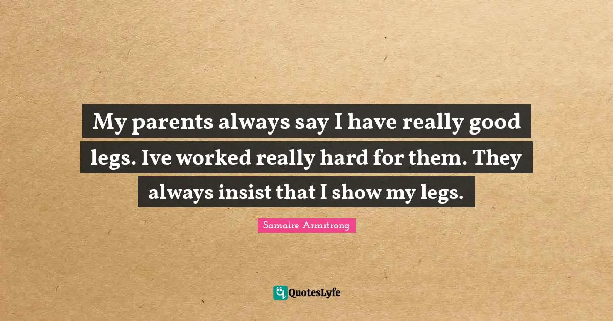 My parents always say I have really good legs. Ive worked really hard for them. They always insist that I show my legs.