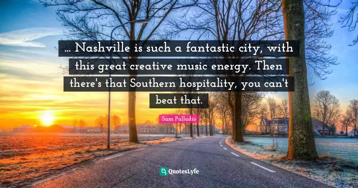 ... Nashville is such a fantastic city, with this great creative music energy. Then there's that Southern hospitality, you can't beat that.