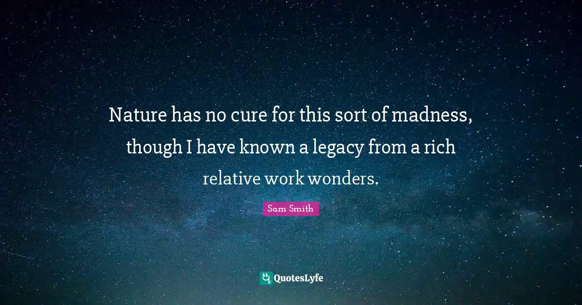 Nature has no cure for this sort of madness, though I have known a legacy from a rich relative work wonders.