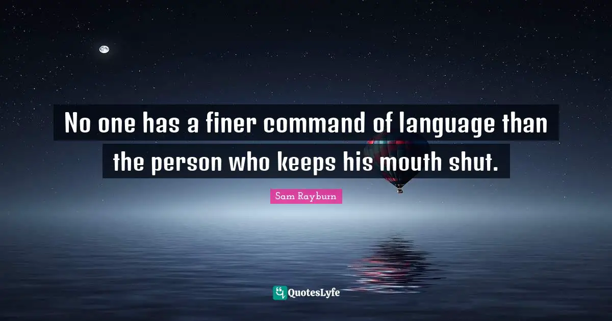 No one has a finer command of language than the person who keeps his mouth shut.
