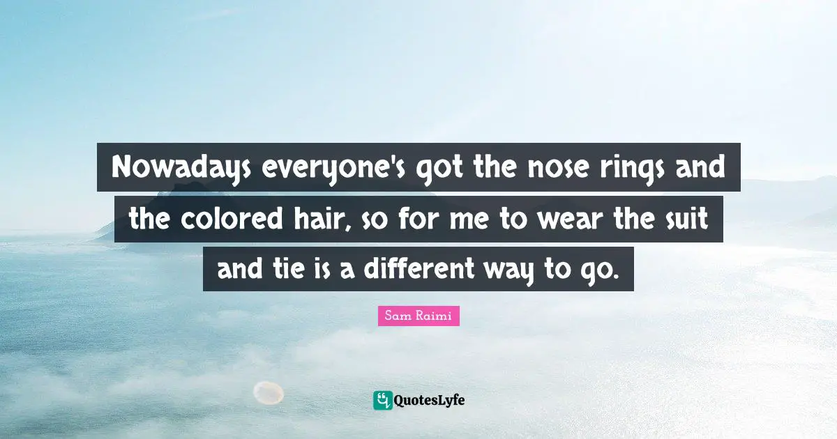 Nowadays everyone's got the nose rings and the colored hair, so for me to wear the suit and tie is a different way to go.