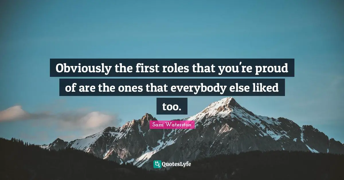 Obviously the first roles that you're proud of are the ones that everybody else liked too.
