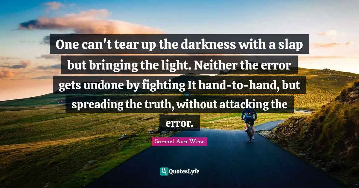 One can't tear up the darkness with a slap but bringing the light. Neither the error gets undone by fighting It hand-to-hand, but spreading the truth, without attacking the error.