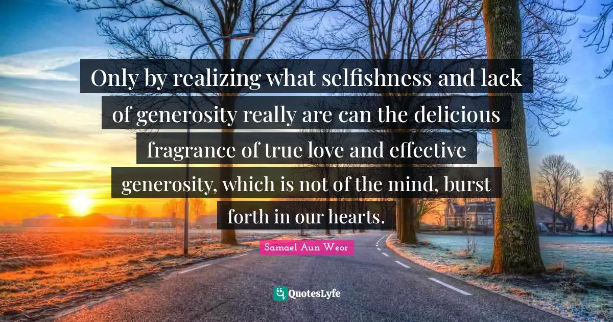 Samael Aun Weor Quotes: "Only by realizing what selfishness and lack of generosity really are can the delicious fragrance of true love and effective generosity, which is not of the mind, burst forth in our hearts."
