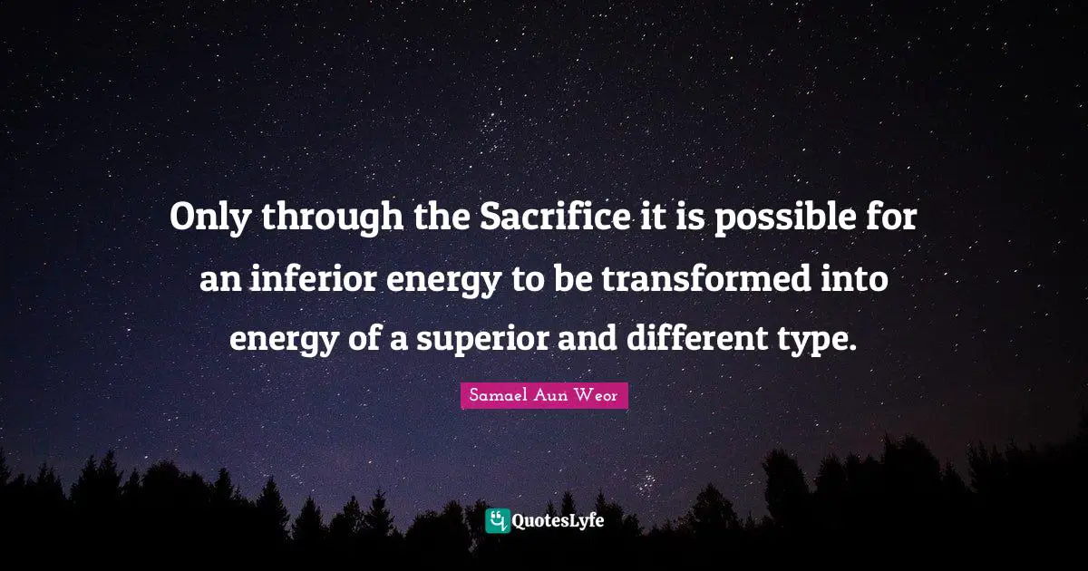 Only through the Sacrifice it is possible for an inferior energy to be transformed into energy of a superior and different type.