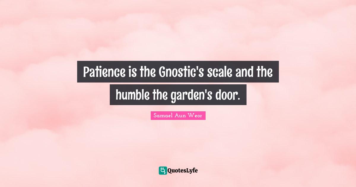 Patience is the Gnostic's scale and the humble the garden's door.