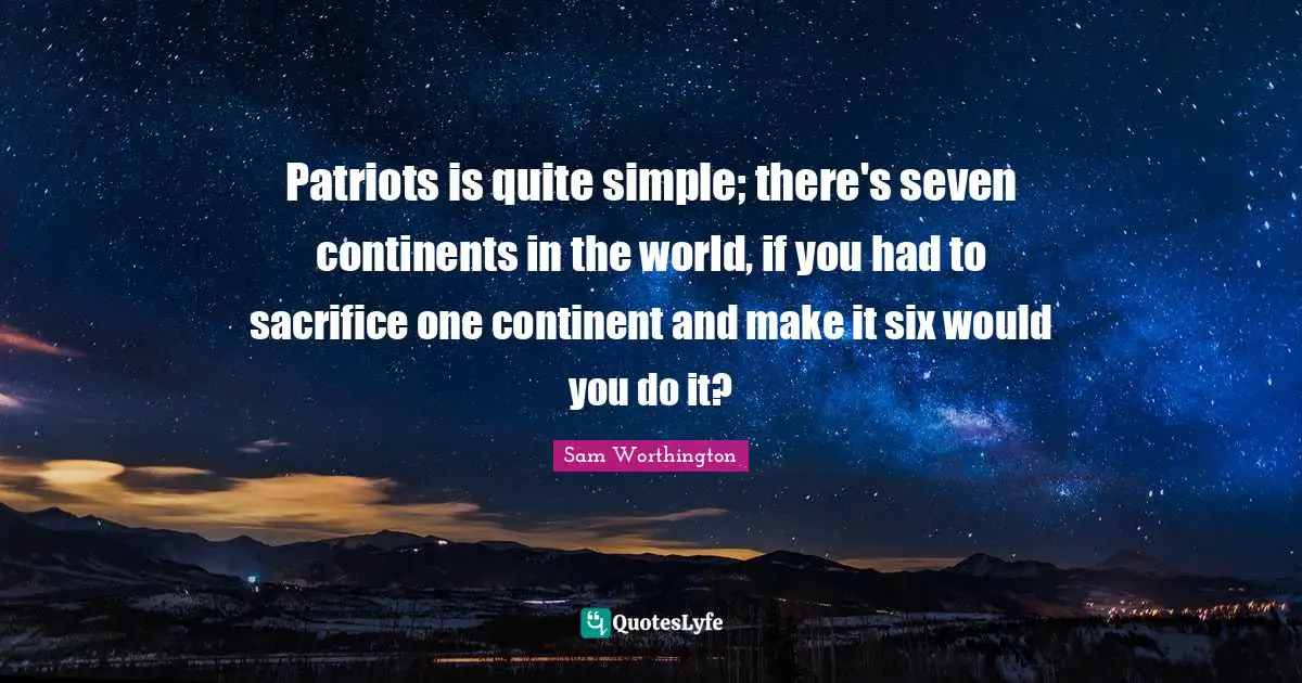 Patriots is quite simple; there's seven continents in the world, if you had to sacrifice one continent and make it six would you do it?