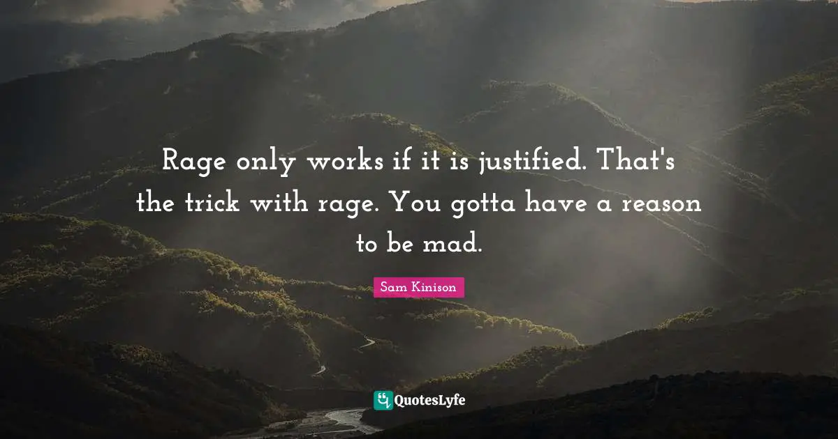 Rage only works if it is justified. That's the trick with rage. You gotta have a reason to be mad.