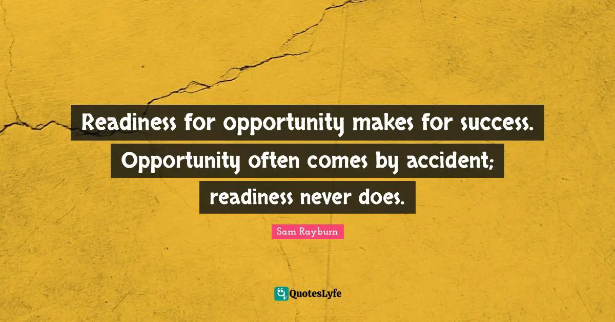 Readiness for opportunity makes for success. Opportunity often comes by accident; readiness never does.