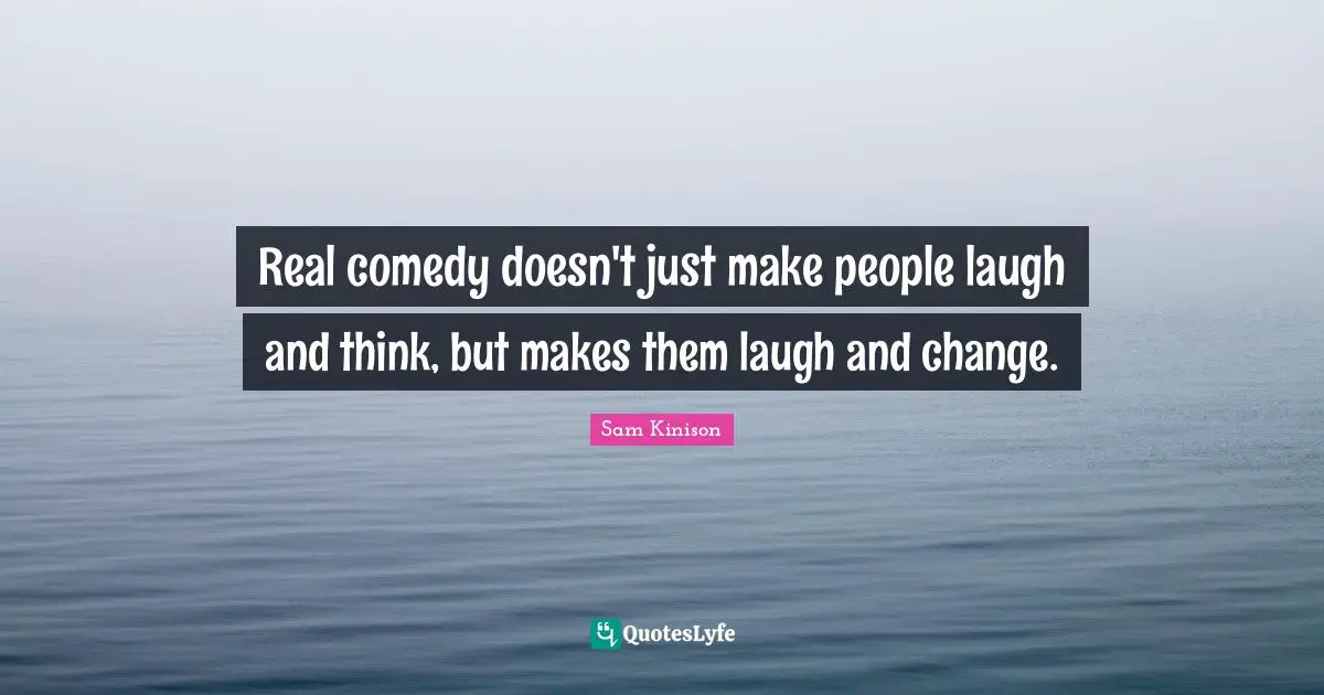 Real comedy doesn't just make people laugh and think, but makes them laugh and change.