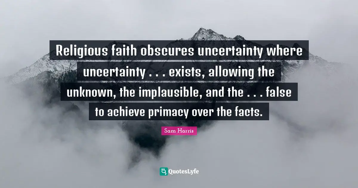 Religious faith obscures uncertainty where uncertainty . . . exists, allowing the unknown, the implausible, and the . . . false to achieve primacy over the facts.