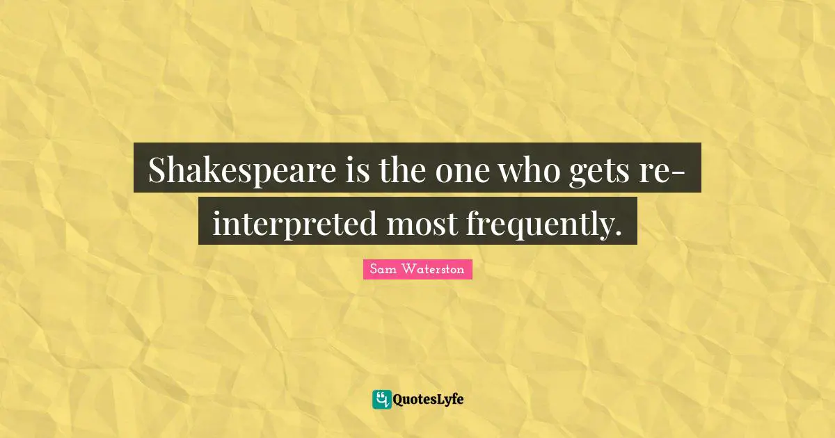 Shakespeare is the one who gets re-interpreted most frequently.