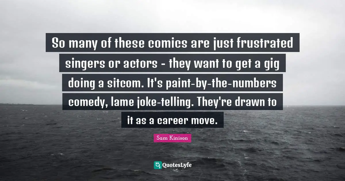 Sitcom Quotes: "So many of these comics are just frustrated singers or actors - they want to get a gig doing a sitcom. It's paint-by-the-numbers comedy, lame joke-telling. They're drawn to it as a career move."