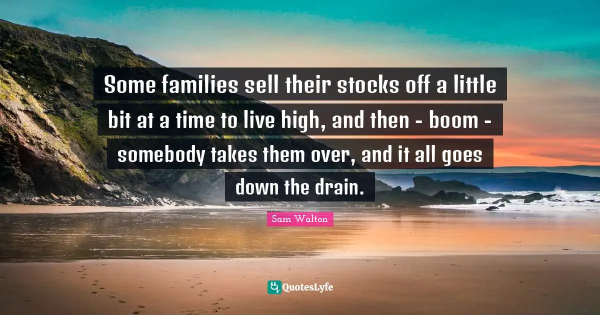 Some families sell their stocks off a little bit at a time to live high, and then - boom - somebody takes them over, and it all goes down the drain.