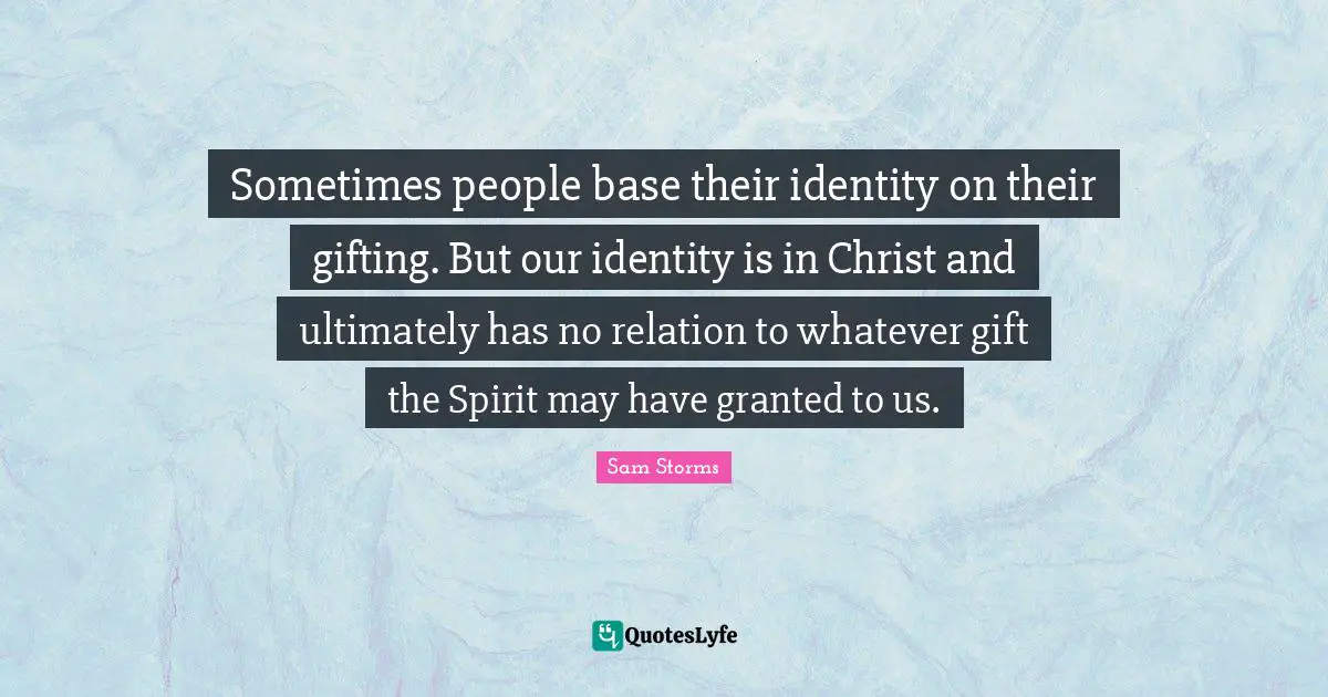 Sometimes people base their identity on their gifting. But our identity is in Christ and ultimately has no relation to whatever gift the Spirit may have granted to us.