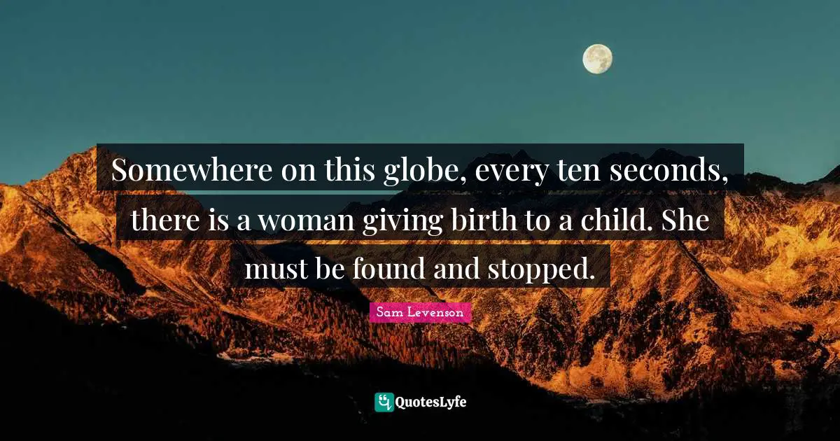 Somewhere on this globe, every ten seconds, there is a woman giving birth to a child. She must be found and stopped.