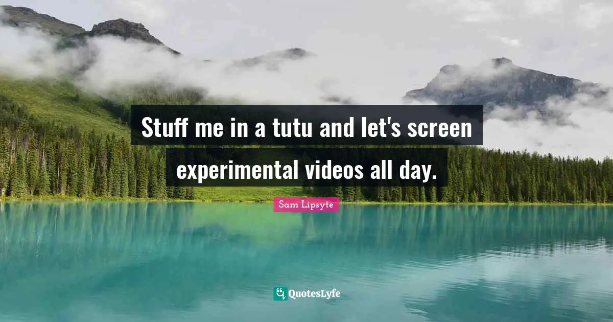 Stuff me in a tutu and let's screen experimental videos all day.