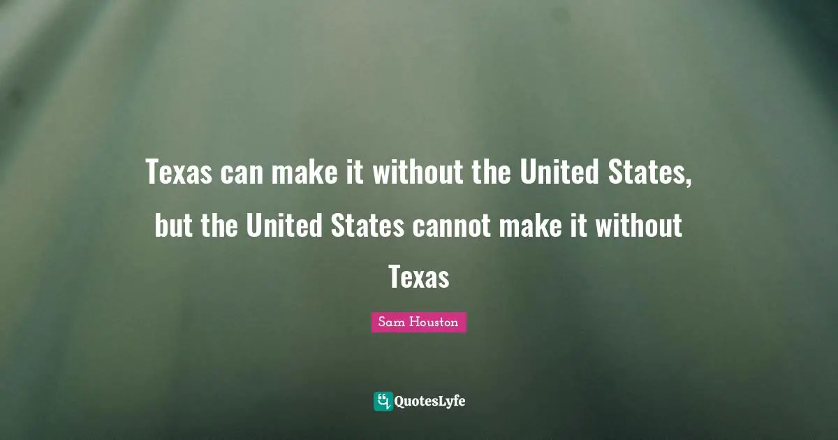 Texas Quotes: "Texas can make it without the United States, but the United States cannot make it without Texas"