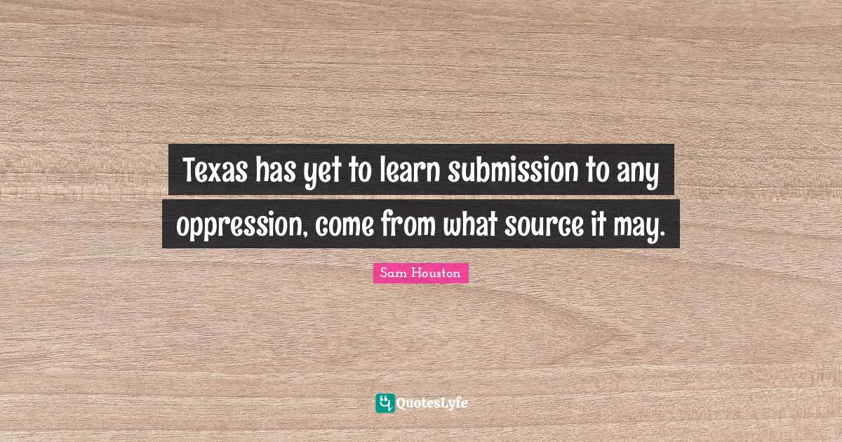 Texas Quotes: "Texas has yet to learn submission to any oppression, come from what source it may."