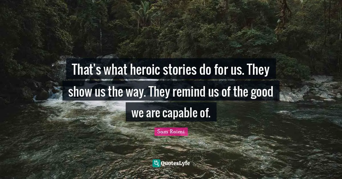 That's what heroic stories do for us. They show us the way. They remind us of the good we are capable of.