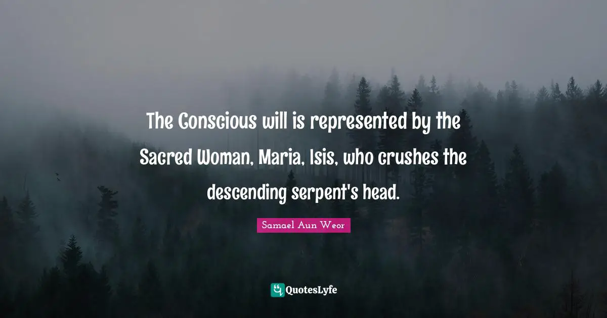 Samael Aun Weor Quotes: "The Conscious will is represented by the Sacred Woman, Maria, Isis, who crushes the descending serpent's head."