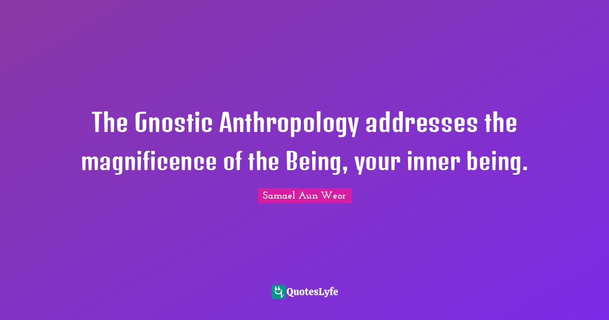 The Gnostic Anthropology addresses the magnificence of the Being, your inner being.