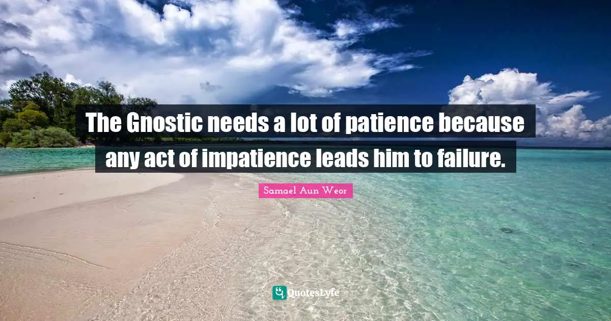 The Gnostic needs a lot of patience because any act of impatience leads him to failure.