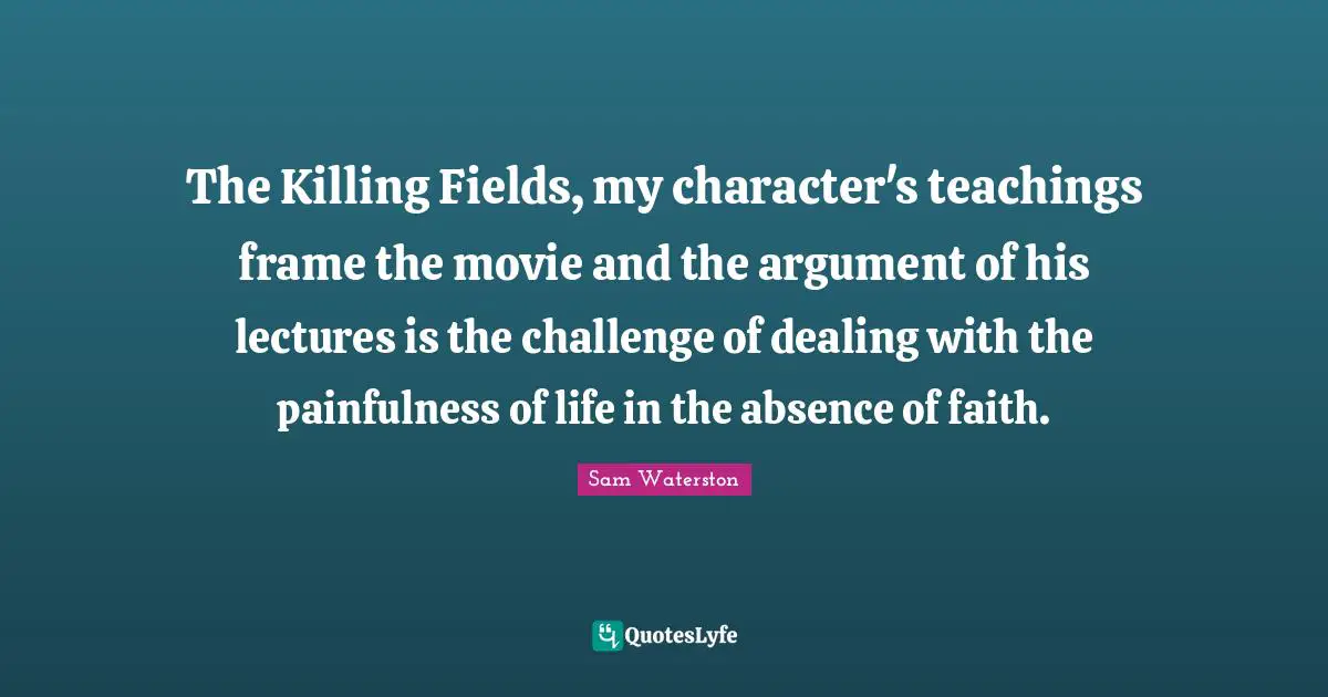 The Killing Fields, my character's teachings frame the movie and the argument of his lectures is the challenge of dealing with the painfulness of life in the absence of faith.