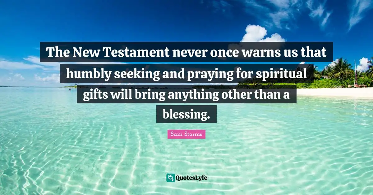The New Testament never once warns us that humbly seeking and praying for spiritual gifts will bring anything other than a blessing.