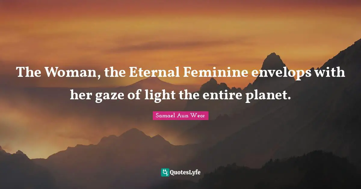 The Woman, the Eternal Feminine envelops with her gaze of light the entire planet.