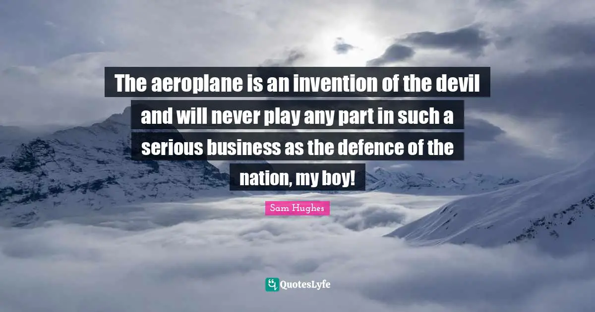 The aeroplane is an invention of the devil and will never play any part in such a serious business as the defence of the nation, my boy!