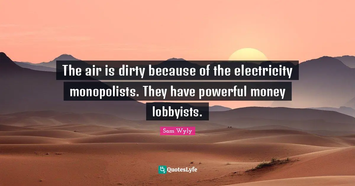 The air is dirty because of the electricity monopolists. They have powerful money lobbyists.