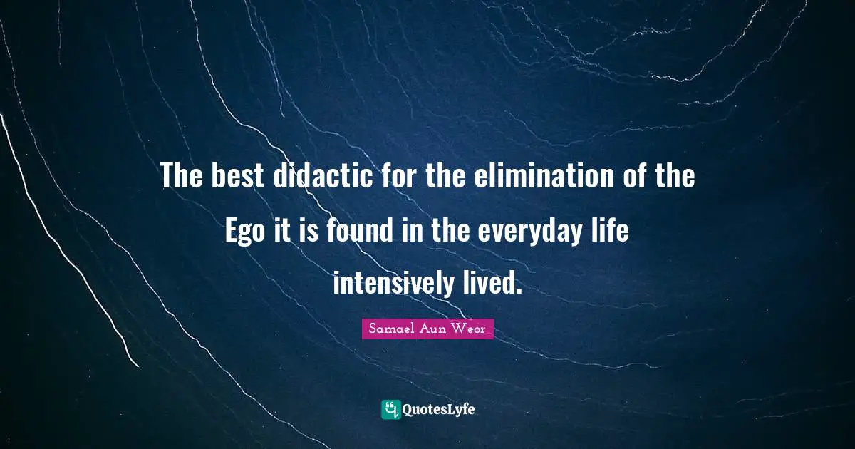 The best didactic for the elimination of the Ego it is found in the everyday life intensively lived.