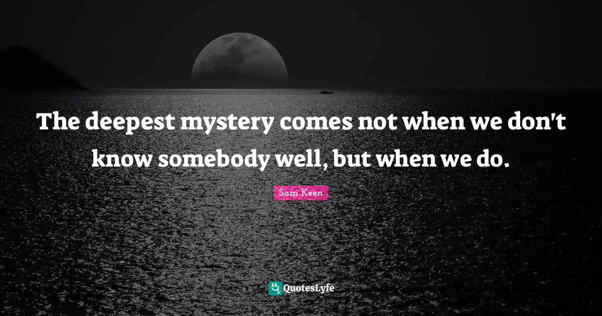 The deepest mystery comes not when we don't know somebody well, but when we do.