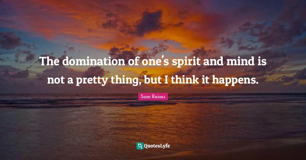 The domination of one's spirit and mind is not a pretty thing, but I think it happens.