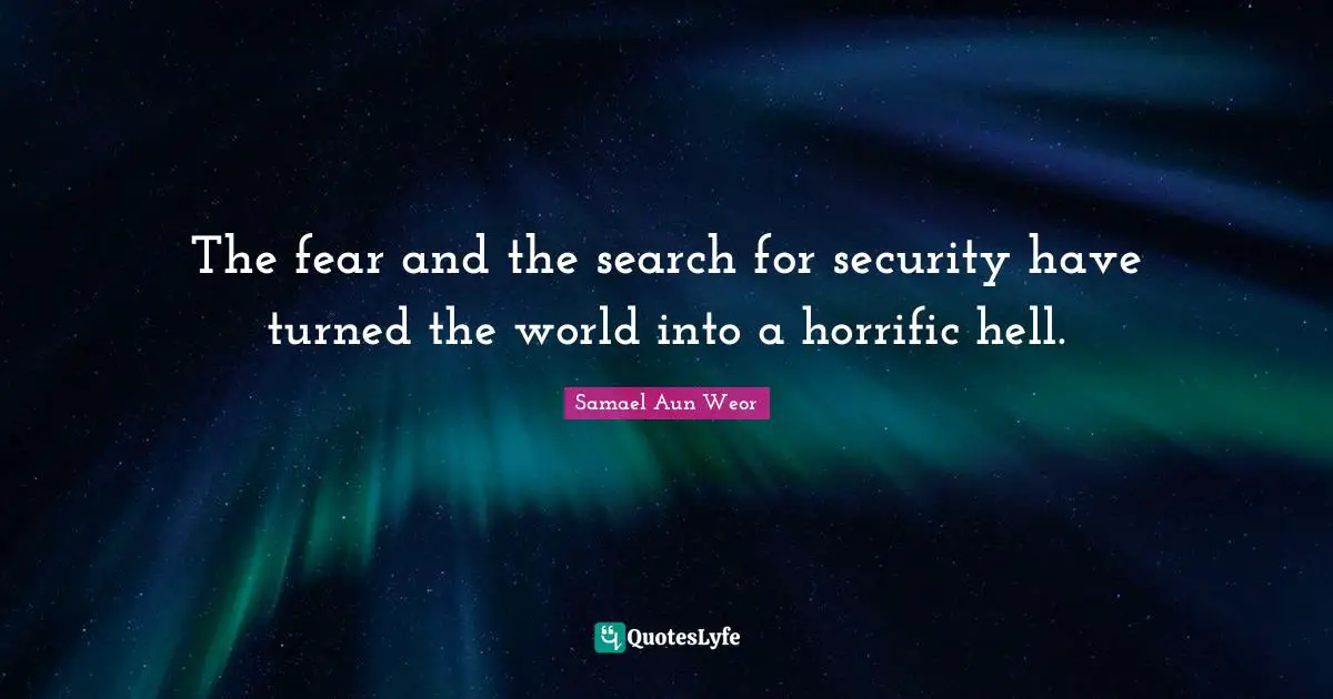 The fear and the search for security have turned the world into a horrific hell.