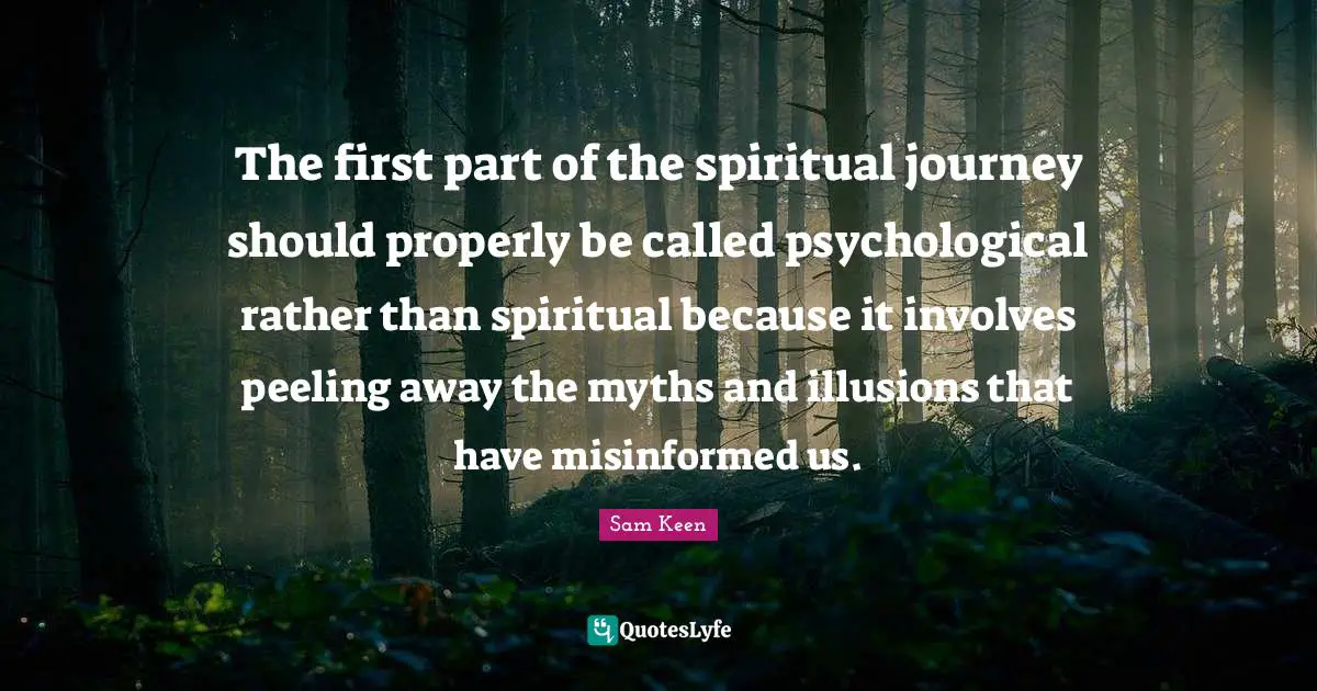 The first part of the spiritual journey should properly be called psychological rather than spiritual because it involves peeling away the myths and illusions that have misinformed us.
