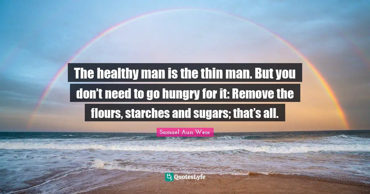 The healthy man is the thin man. But you don’t need to go hungry for it: Remove the flours, starches and sugars; that’s all.