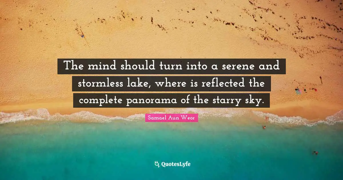 Samael Aun Weor Quotes: "The mind should turn into a serene and stormless lake, where is reflected the complete panorama of the starry sky."