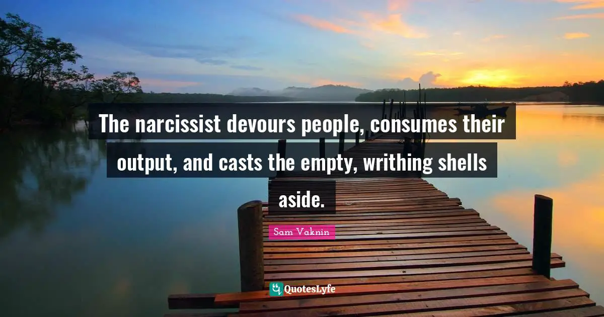 Casts Quotes: "The narcissist devours people, consumes their output, and casts the empty, writhing shells aside."