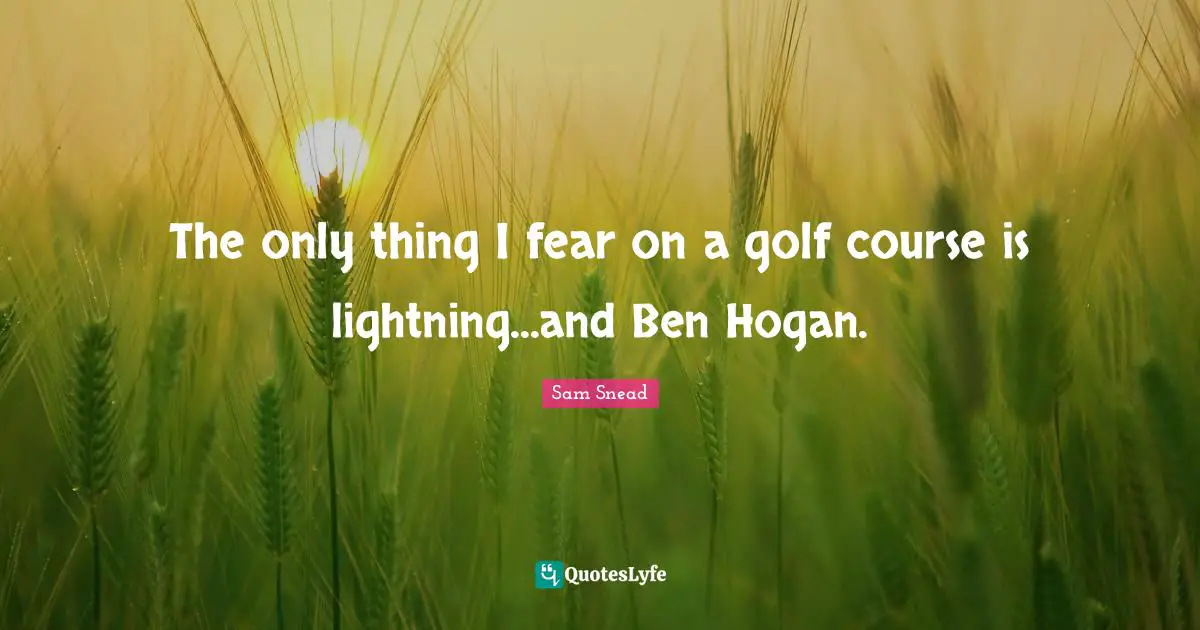 The only thing I fear on a golf course is lightning...and Ben Hogan.