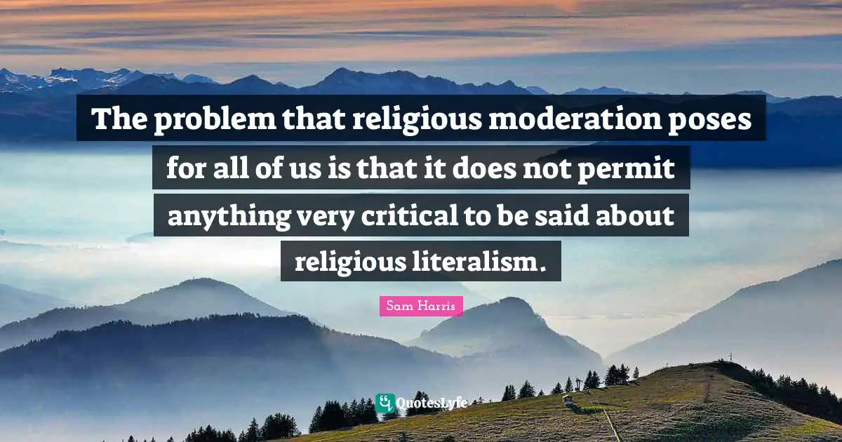 The problem that religious moderation poses for all of us is that it does not permit anything very critical to be said about religious literalism.