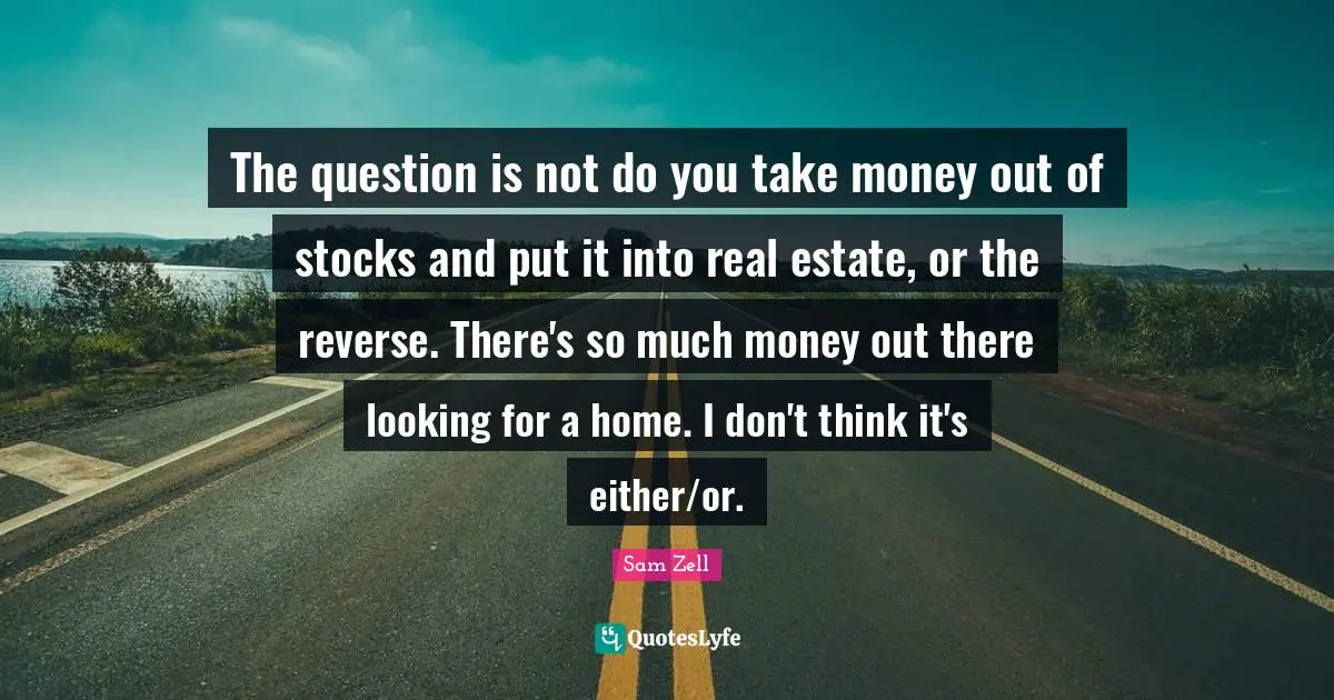 The question is not do you take money out of stocks and put it into real estate, or the reverse. There's so much money out there looking for a home. I don't think it's either/or.
