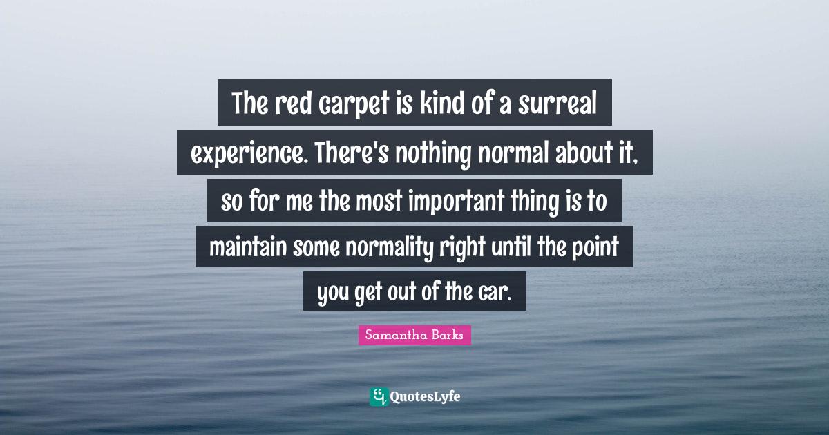 The red carpet is kind of a surreal experience. There's nothing normal