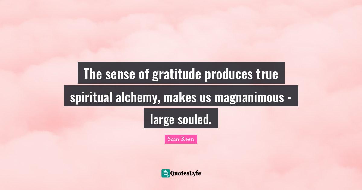 Magnanimous Quotes: "The sense of gratitude produces true spiritual alchemy, makes us magnanimous - large souled."