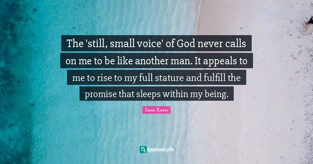 The 'still, small voice' of God never calls on me to be like another man. It appeals to me to rise to my full stature and fulfill the promise that sleeps within my being.