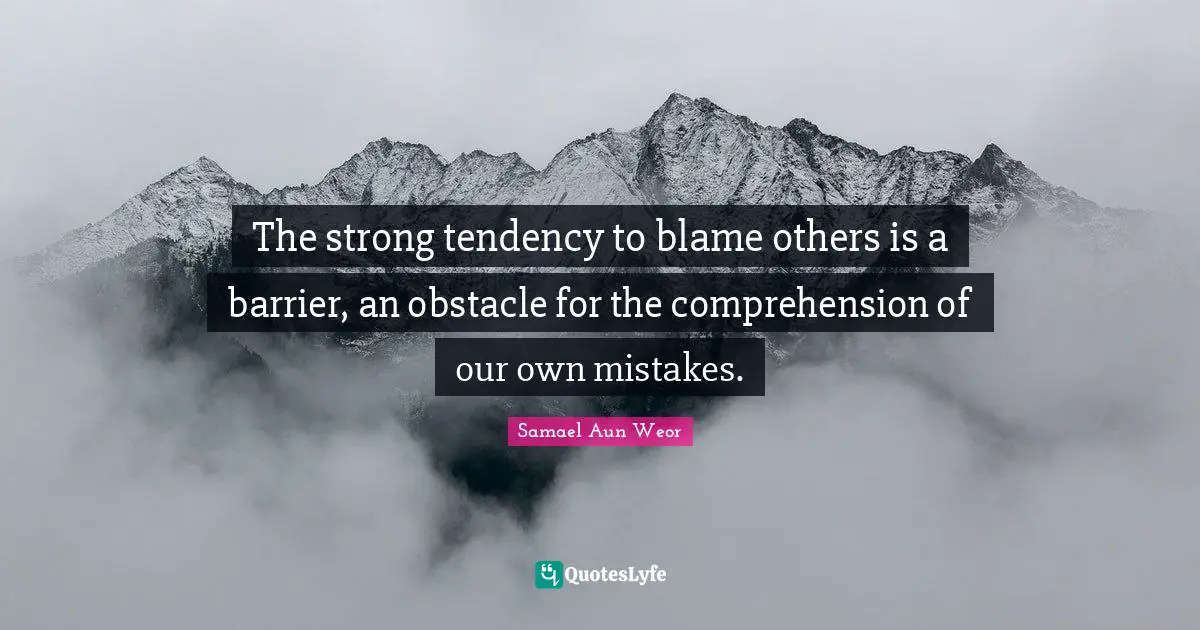 The strong tendency to blame others is a barrier, an obstacle for the comprehension of our own mistakes.