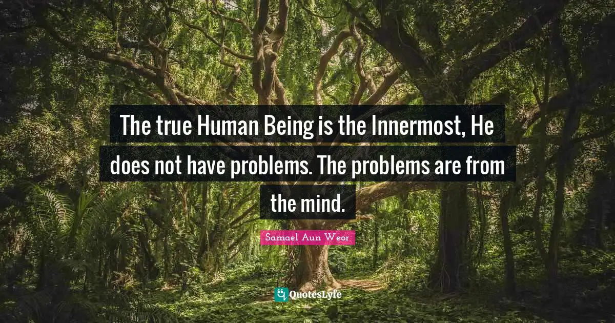 Samael Aun Weor Quotes: "The true Human Being is the Innermost, He does not have problems. The problems are from the mind."