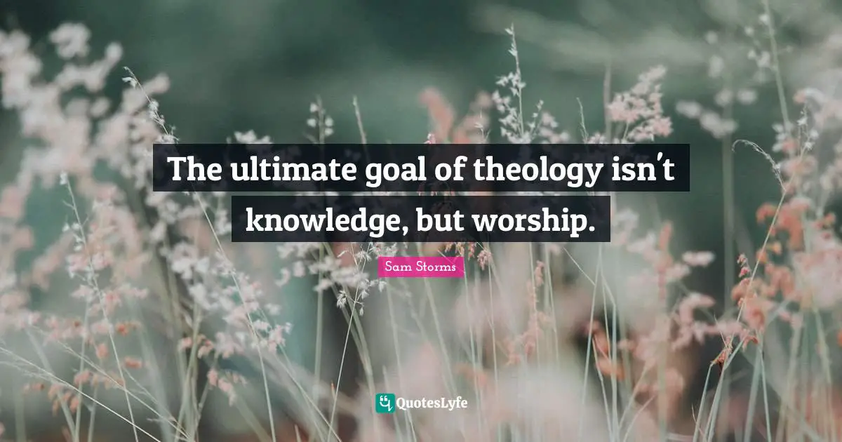 Theology Quotes: "The ultimate goal of theology isn't knowledge, but worship."
