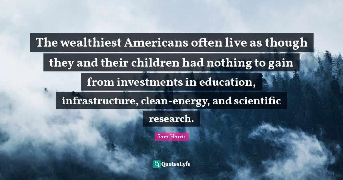 Infrastructure Quotes: "The wealthiest Americans often live as though they and their children had nothing to gain from investments in education, infrastructure, clean-energy, and scientific research."